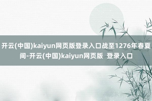 开云(中国)kaiyun网页版登录入口战至1276年春夏间-开云(中国)kaiyun网页版  登录入口