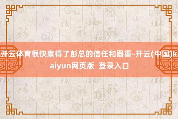 开云体育很快赢得了彭总的信任和器重-开云(中国)kaiyun网页版  登录入口