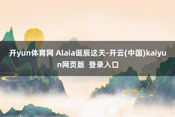 开yun体育网 Alaia诞辰这天-开云(中国)kaiyun网页版  登录入口