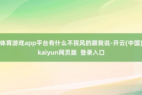 体育游戏app平台有什么不民风的跟我说-开云(中国)kaiyun网页版 登录入口