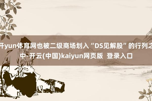 开yun体育网也被二级商场划入“DS见解股”的行列之中-开云(中国)kaiyun网页版  登录入口