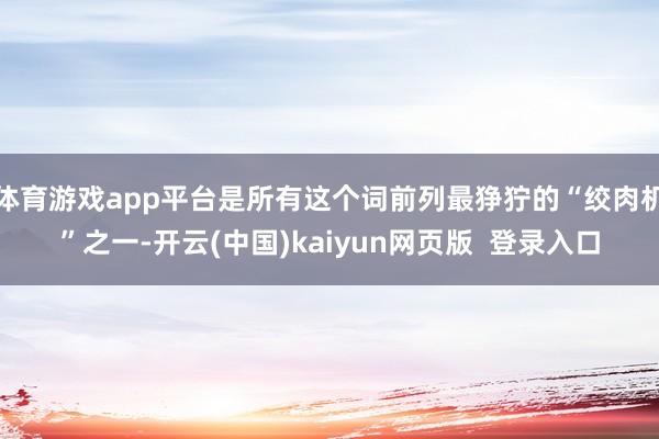 体育游戏app平台是所有这个词前列最狰狞的“绞肉机”之一-开云(中国)kaiyun网页版  登录入口