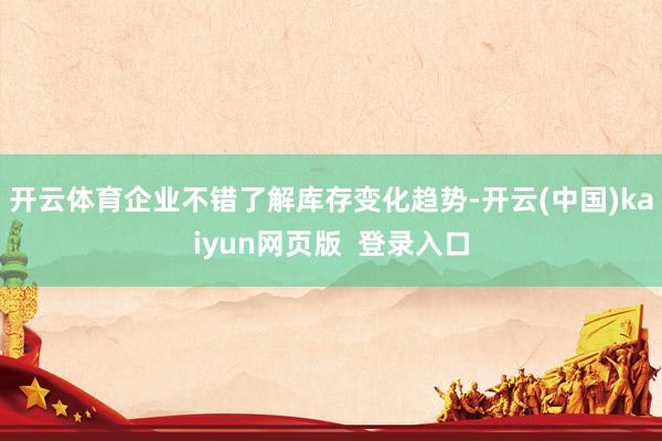 开云体育企业不错了解库存变化趋势-开云(中国)kaiyun网页版  登录入口