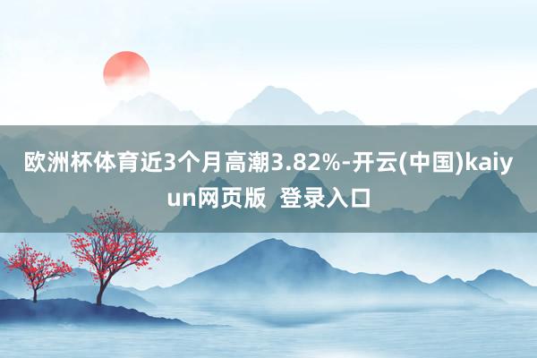欧洲杯体育近3个月高潮3.82%-开云(中国)kaiyun网页版  登录入口