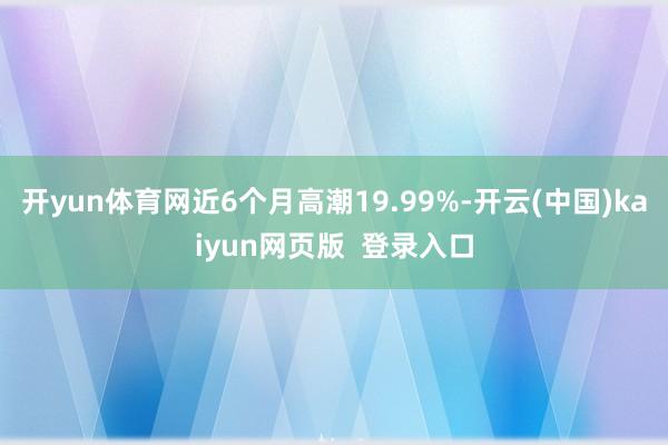 开yun体育网近6个月高潮19.99%-开云(中国)kaiyun网页版  登录入口