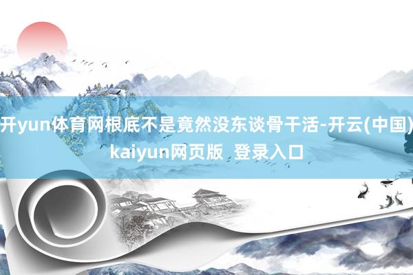 开yun体育网根底不是竟然没东谈骨干活-开云(中国)kaiyun网页版  登录入口