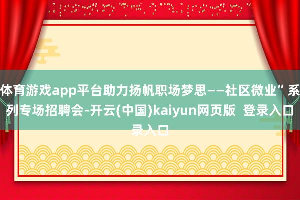 体育游戏app平台助力扬帆职场梦思——社区微业”系列专场招聘会-开云(中国)kaiyun网页版  登录入口