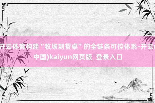 开云体育构建“牧场到餐桌”的全链条可控体系-开云(中国)kaiyun网页版  登录入口