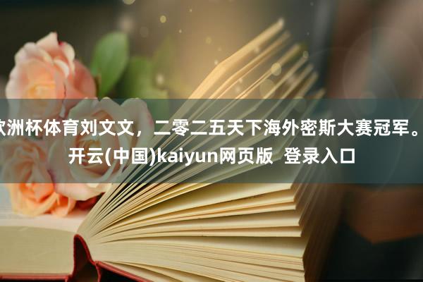 欧洲杯体育刘文文，二零二五天下海外密斯大赛冠军。-开云(中国)kaiyun网页版  登录入口
