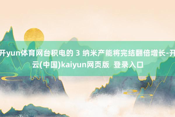 开yun体育网台积电的 3 纳米产能将完结翻倍增长-开云(中国)kaiyun网页版  登录入口