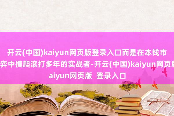开云(中国)kaiyun网页版登录入口而是在本钱市集与交易博弈中摸爬滚打多年的实战者-开云(中国)kaiyun网页版  登录入口