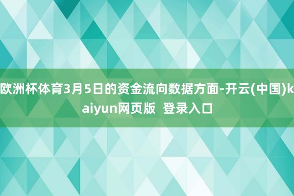 欧洲杯体育3月5日的资金流向数据方面-开云(中国)kaiyun网页版  登录入口