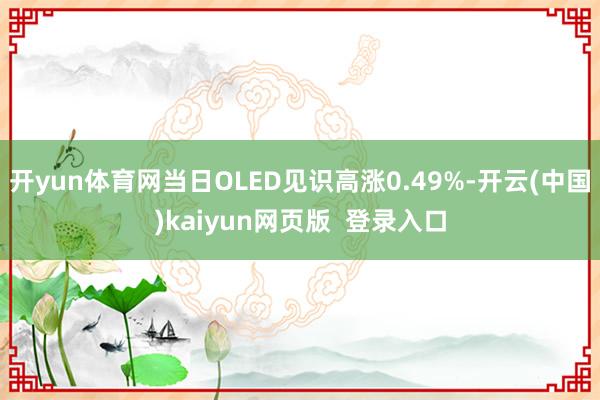 开yun体育网当日OLED见识高涨0.49%-开云(中国)kaiyun网页版  登录入口