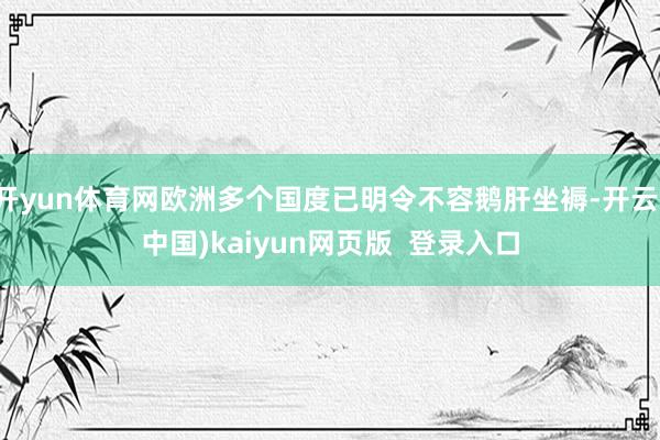 开yun体育网欧洲多个国度已明令不容鹅肝坐褥-开云(中国)kaiyun网页版  登录入口