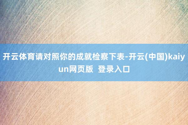 开云体育请对照你的成就检察下表-开云(中国)kaiyun网页版  登录入口