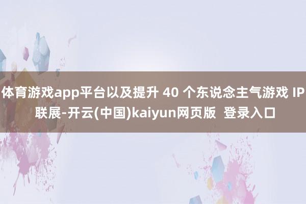 体育游戏app平台以及提升 40 个东说念主气游戏 IP 联展-开云(中国)kaiyun网页版  登录入口