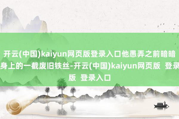 开云(中国)kaiyun网页版登录入口他愚弄之前暗暗藏在身上的一截废旧铁丝-开云(中国)kaiyun网页版  登录入口