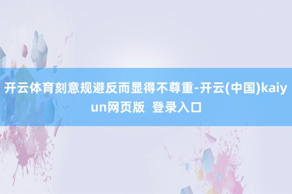 开云体育刻意规避反而显得不尊重-开云(中国)kaiyun网页版  登录入口