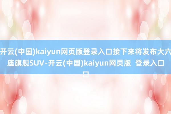 开云(中国)kaiyun网页版登录入口接下来将发布大六座旗舰SUV-开云(中国)kaiyun网页版  登录入口