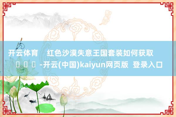 开云体育    红色沙漠失意王国套装如何获取        			-开云(中国)kaiyun网页版  登录入口