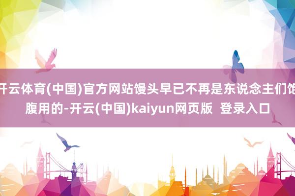 开云体育(中国)官方网站馒头早已不再是东说念主们饱腹用的-开云(中国)kaiyun网页版  登录入口