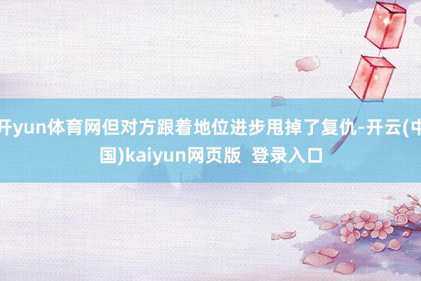 开yun体育网但对方跟着地位进步甩掉了复仇-开云(中国)kaiyun网页版  登录入口