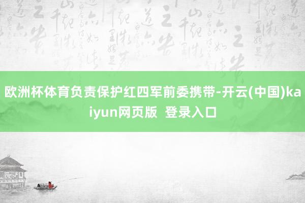 欧洲杯体育负责保护红四军前委携带-开云(中国)kaiyun网页版  登录入口