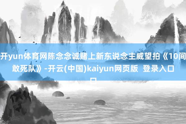 开yun体育网陈念念诚赌上新东说念主威望拍《10间敢死队》-开云(中国)kaiyun网页版  登录入口