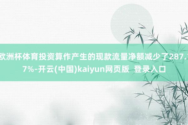 欧洲杯体育投资算作产生的现款流量净额减少了287.17%-开云(中国)kaiyun网页版  登录入口