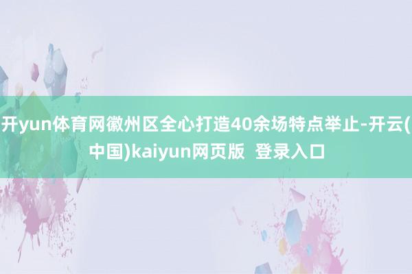 开yun体育网徽州区全心打造40余场特点举止-开云(中国)kaiyun网页版  登录入口