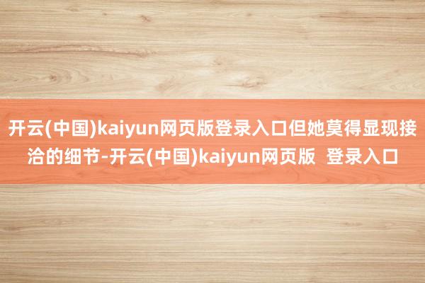 开云(中国)kaiyun网页版登录入口但她莫得显现接洽的细节-开云(中国)kaiyun网页版  登录入口
