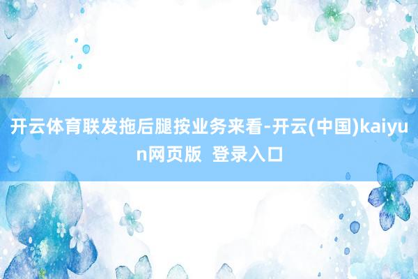 开云体育联发拖后腿按业务来看-开云(中国)kaiyun网页版  登录入口
