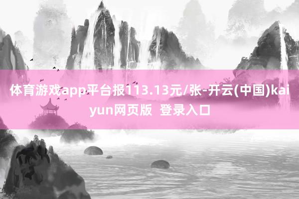 体育游戏app平台报113.13元/张-开云(中国)kaiyun网页版  登录入口