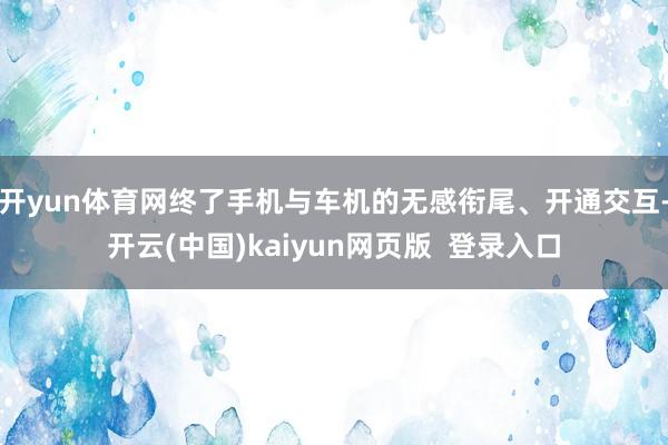 开yun体育网终了手机与车机的无感衔尾、开通交互-开云(中国)kaiyun网页版  登录入口