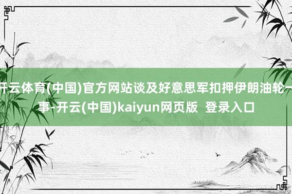 开云体育(中国)官方网站谈及好意思军扣押伊朗油轮一事-开云(中国)kaiyun网页版  登录入口