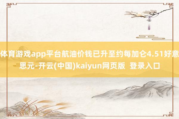 体育游戏app平台航油价钱已升至约每加仑4.51好意思元-开云(中国)kaiyun网页版  登录入口