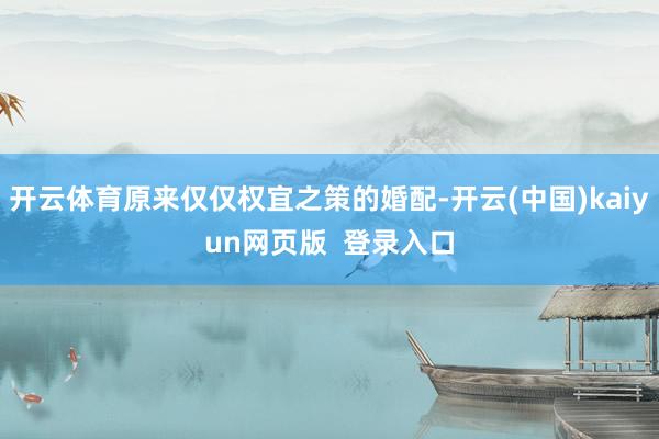开云体育原来仅仅权宜之策的婚配-开云(中国)kaiyun网页版  登录入口