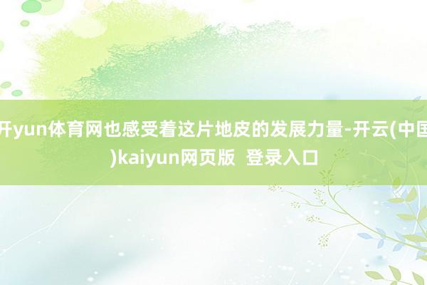 开yun体育网也感受着这片地皮的发展力量-开云(中国)kaiyun网页版  登录入口