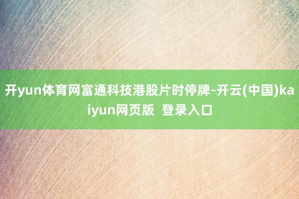 开yun体育网富通科技港股片时停牌-开云(中国)kaiyun网页版  登录入口