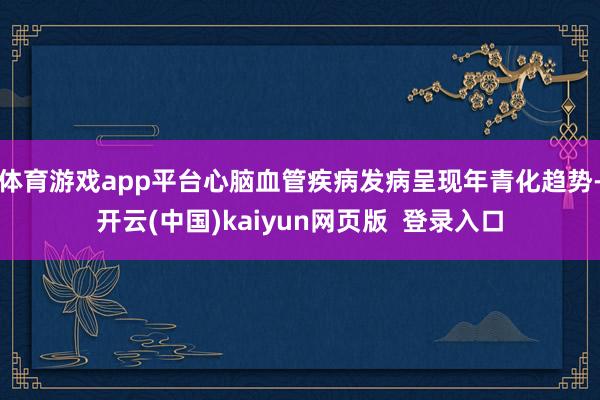 体育游戏app平台心脑血管疾病发病呈现年青化趋势-开云(中国)kaiyun网页版 登录入口