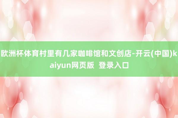欧洲杯体育村里有几家咖啡馆和文创店-开云(中国)kaiyun网页版  登录入口
