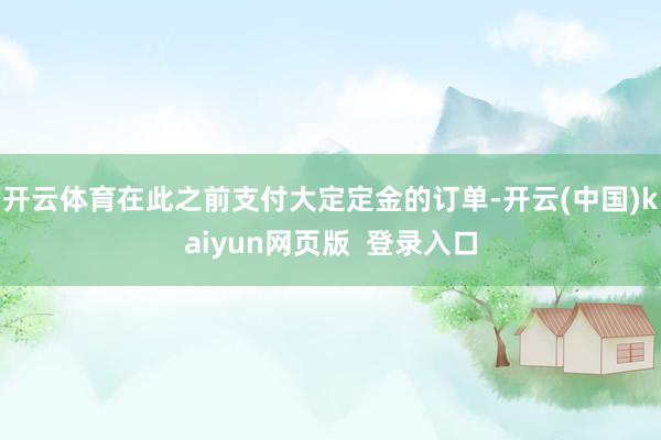 开云体育在此之前支付大定定金的订单-开云(中国)kaiyun网页版  登录入口