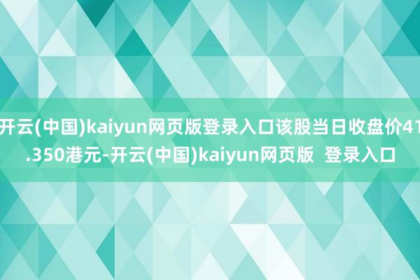 开云(中国)kaiyun网页版登录入口该股当日收盘价41.350港元-开云(中国)kaiyun网页版  登录入口