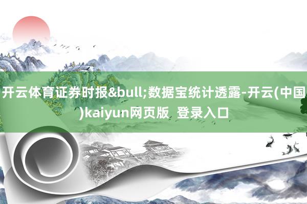 开云体育证券时报&bull;数据宝统计透露-开云(中国)kaiyun网页版  登录入口