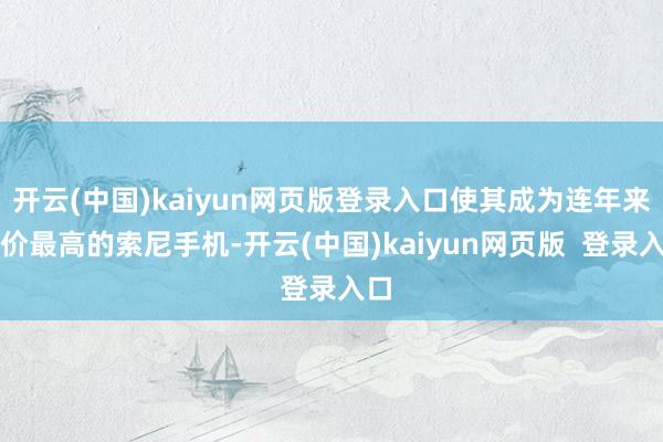 开云(中国)kaiyun网页版登录入口使其成为连年来售价最高的索尼手机-开云(中国)kaiyun网页版  登录入口