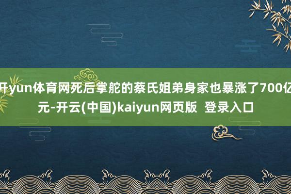 开yun体育网死后掌舵的蔡氏姐弟身家也暴涨了700亿元-开云(中国)kaiyun网页版  登录入口