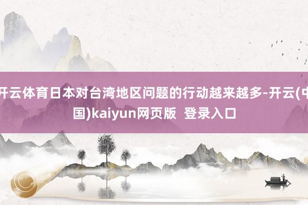 开云体育日本对台湾地区问题的行动越来越多-开云(中国)kaiyun网页版  登录入口