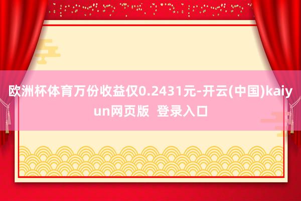 欧洲杯体育万份收益仅0.2431元-开云(中国)kaiyun网页版  登录入口