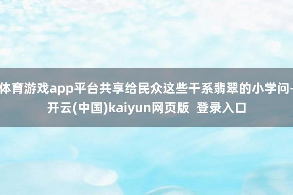 体育游戏app平台共享给民众这些干系翡翠的小学问-开云(中国)kaiyun网页版  登录入口