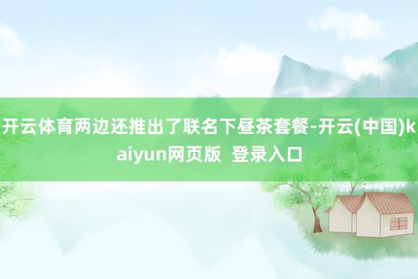 开云体育两边还推出了联名下昼茶套餐-开云(中国)kaiyun网页版 登录入口